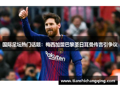 国际足坛热门话题：梅西加盟巴黎圣日耳曼传言引争议