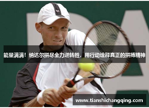 能量满满！纳达尔拼尽全力逆转胜，用行动诠释真正的拼搏精神